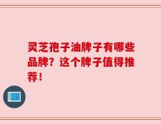 灵芝孢子油牌子有哪些品牌？这个牌子值得推荐！
