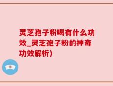 灵芝孢子粉喝有什么功效_灵芝孢子粉的神奇功效解析)