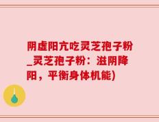阴虚阳亢吃灵芝孢子粉_灵芝孢子粉：滋阴降阳，平衡身体机能)