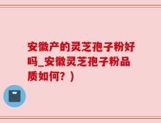 安徽产的灵芝孢子粉好吗_安徽灵芝孢子粉品质如何？)