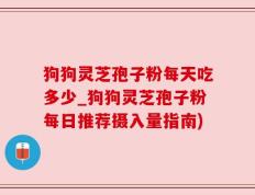 狗狗灵芝孢子粉每天吃多少_狗狗灵芝孢子粉每日推荐摄入量指南)