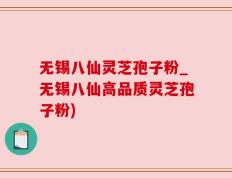 无锡八仙灵芝孢子粉_无锡八仙高品质灵芝孢子粉)