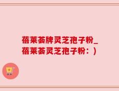 蓓莱荟牌灵芝孢子粉_蓓莱荟灵芝孢子粉：)