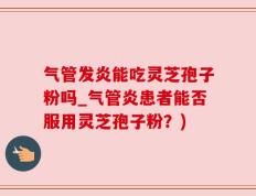 气管发炎能吃灵芝孢子粉吗_气管炎患者能否服用灵芝孢子粉？)