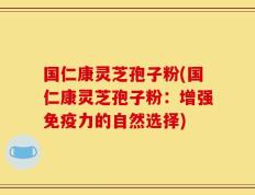 国仁康灵芝孢子粉(国仁康灵芝孢子粉：增强免疫力的自然选择)