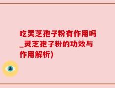 吃灵芝孢子粉有作用吗_灵芝孢子粉的功效与作用解析)