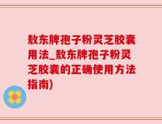 敖东牌孢子粉灵芝胶囊用法_敖东牌孢子粉灵芝胶囊的正确使用方法指南)