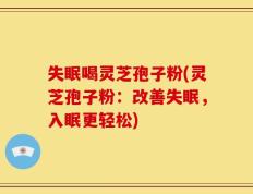 失眠喝灵芝孢子粉(灵芝孢子粉：改善失眠，入眠更轻松)