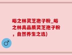 峪之林灵芝孢子粉_峪之林高品质灵芝孢子粉，自然养生之选)