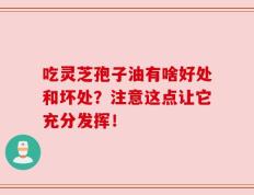 吃灵芝孢子油有啥好处和坏处？注意这点让它充分发挥！