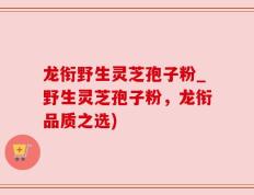 龙衔野生灵芝孢子粉_野生灵芝孢子粉，龙衔品质之选)