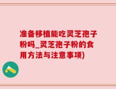 准备移植能吃灵芝孢子粉吗_灵芝孢子粉的食用方法与注意事项)