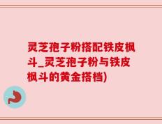灵芝孢子粉搭配铁皮枫斗_灵芝孢子粉与铁皮枫斗的黄金搭档)