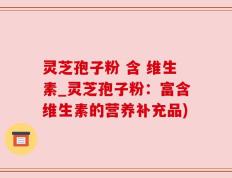 灵芝孢子粉 含 维生素_灵芝孢子粉：富含维生素的营养补充品)