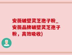 安薇破壁灵芝孢子粉_安薇品牌破壁灵芝孢子粉，高效吸收)