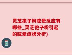 灵芝孢子粉眩晕反应有哪些_灵芝孢子粉引起的眩晕症状分析)