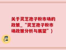 关于灵芝孢子粉市场的政策_“灵芝孢子粉市场政策分析与展望”)