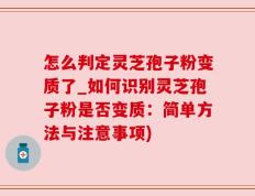 怎么判定灵芝孢子粉变质了_如何识别灵芝孢子粉是否变质：简单方法与注意事项)