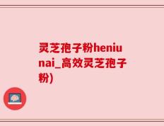 灵芝孢子粉heniunai_高效灵芝孢子粉)