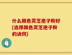 什么颜色灵芝孢子粉好(选择颜色灵芝孢子粉的诀窍)