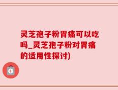 灵芝孢子粉胃痛可以吃吗_灵芝孢子粉对胃痛的适用性探讨)