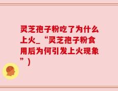 灵芝孢子粉吃了为什么上火_“灵芝孢子粉食用后为何引发上火现象”)