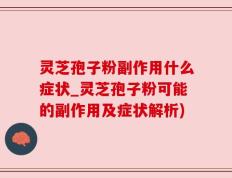 灵芝孢子粉副作用什么症状_灵芝孢子粉可能的副作用及症状解析)