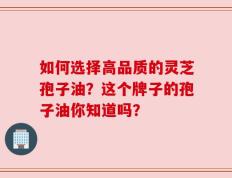 如何选择高品质的灵芝孢子油？这个牌子的孢子油你知道吗？