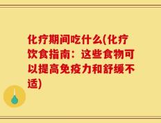化疗期间吃什么(化疗饮食指南：这些食物可以提高免疫力和舒缓不适)