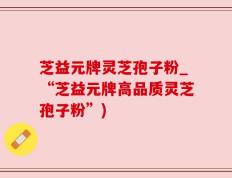 芝益元牌灵芝孢子粉_“芝益元牌高品质灵芝孢子粉”)