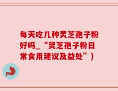 每天吃几种灵芝孢子粉好吗_“灵芝孢子粉日常食用建议及益处”)