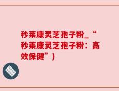 秒莱康灵芝孢子粉_“秒莱康灵芝孢子粉：高效保健”)