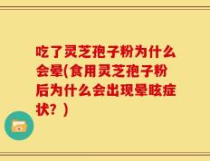 吃了灵芝孢子粉为什么会晕(食用灵芝孢子粉后为什么会出现晕眩症状？)