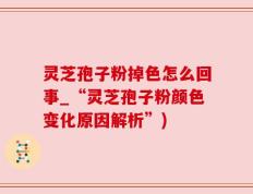 灵芝孢子粉掉色怎么回事_“灵芝孢子粉颜色变化原因解析”)