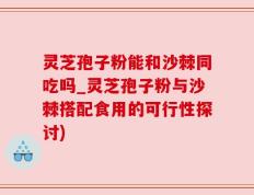 灵芝孢子粉能和沙棘同吃吗_灵芝孢子粉与沙棘搭配食用的可行性探讨)