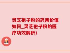 灵芝孢子粉的药用价值如何_灵芝孢子粉的医疗功效解析)