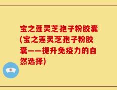 宝之莲灵芝孢子粉胶囊(宝之莲灵芝孢子粉胶囊——提升免疫力的自然选择)