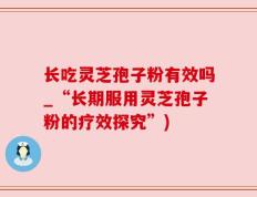 长吃灵芝孢子粉有效吗_“长期服用灵芝孢子粉的疗效探究”)