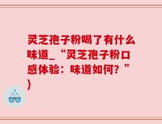 灵芝孢子粉喝了有什么味道_“灵芝孢子粉口感体验：味道如何？”)