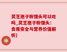 灵芝孢子粉馒头可以吃吗_灵芝孢子粉馒头：食用安全与营养价值解析)