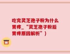 吃完灵芝孢子粉为什么胃疼_“灵芝孢子粉后胃疼原因解析”)