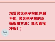 观赏灵芝孢子粉能冲服不能_灵芝孢子粉的正确服用方法：能否直接冲服？)
