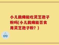 小儿截瘫能吃灵芝孢子粉吗(小儿截瘫能否食用灵芝孢子粉？)