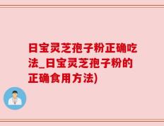 日宝灵芝孢子粉正确吃法_日宝灵芝孢子粉的正确食用方法)