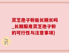 灵芝孢子粉能长期长吗_长期服用灵芝孢子粉的可行性与注意事项)