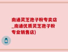 南通灵芝孢子粉专卖店_南通优质灵芝孢子粉专业销售店)