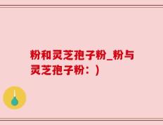 粉和灵芝孢子粉_粉与灵芝孢子粉：)