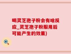 喝灵芝孢子粉会有啥反应_灵芝孢子粉服用后可能产生的效果)