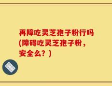 再障吃灵芝孢子粉行吗(障碍吃灵芝孢子粉，安全么？)