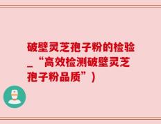 破壁灵芝孢子粉的检验_“高效检测破壁灵芝孢子粉品质”)
